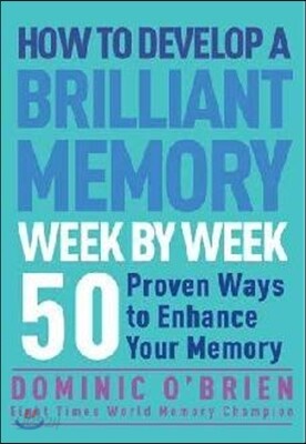 How to Develop a Brilliant Memory Week by Week: 50 Proven Ways to Enhance Your Memory Skills