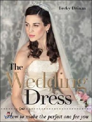 The Wedding Dress: How to Make the Perfect One for You [With Pattern(s)]