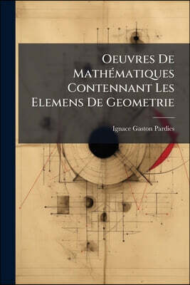 Nabu Press Oeuvres De Mathematiques Contennant Les Elemens De Geometrie: Un Discours Du Mouvement Local, La Statique Et Deux Machines Propres A Faire Les Quadran