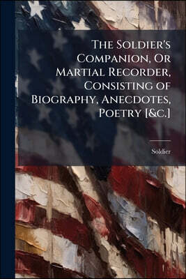 The Soldier's Companion, Or Martial Recorder, Consisting of Biography, Anecdotes, Poetry [&c.]