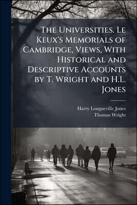 Nabu Press The Universities. Le Keux's Memorials of Cambridge, Views, With Historical and Descriptive Accounts by T. Wright and H.L. Jones