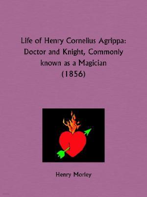 Life of Henry Cornelius Agrippa: Doctor and Knight, Commonly known as a Magician