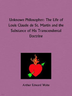 Unknown Philosopher: The Life of Louis Claude de St. Martin and the Substance of His Transcendental Doctrine