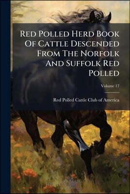 Red Polled Herd Book Of Cattle Descended From The Norfolk And Suffolk Red Polled: American Series; Volume 17