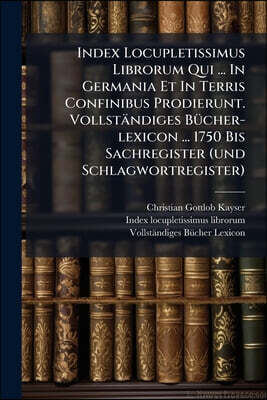 Index Locupletissimus Librorum Qui ... In Germania Et In Terris Confinibus Prodierunt. Vollständiges Bücher-lexicon ... 1750 Bis Sachregister (und Sch