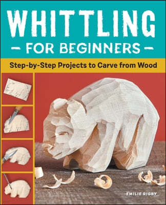 Whittling for Beginners: Step-By-Step Projects to Carve from Wood