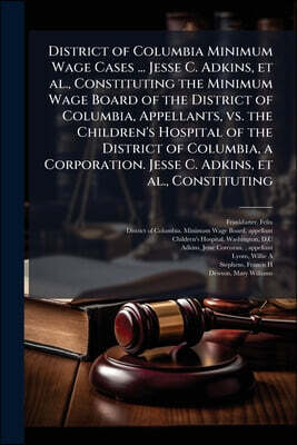 District of Columbia Minimum Wage Cases ... Jesse C. Adkins, et al., Constituting the Minimum Wage Board of the District of Columbia, Appellants, vs.