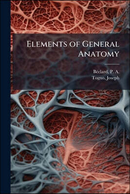 Nabu Press Elements of General Anatomy: Or, A Description of Every Kind of Organs Composing the Human Body