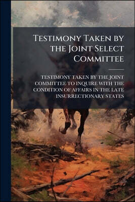 Testimony Taken by the Joint Select Committee