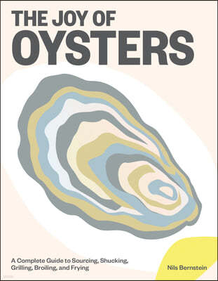 The Joy of Oysters: A Complete Guide to Sourcing, Shucking, Grilling, Broiling, and Frying