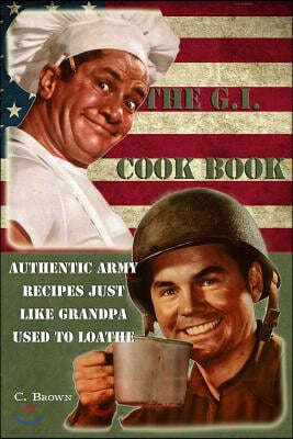 The G.I. Cook Book: Authentic Army Recipes Just Like Grandpa Used To Loathe