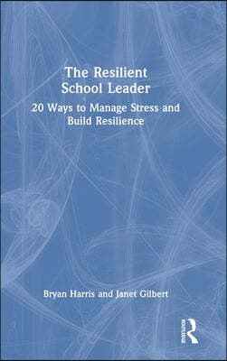 The Resilient School Leader: 20 Ways to Manage Stress and Build Resilience