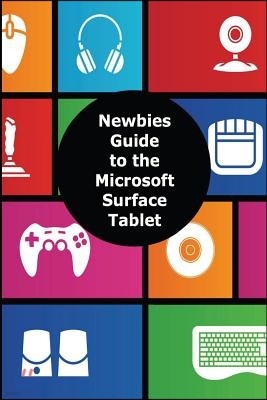 A Newbies Guide to the Microsoft Surface Tablet: Everything You Need to Know about the Surface and Windows Rt