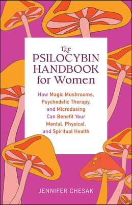 Psilocybin Handbook for Women: How Magic Mushrooms, Psychedelic Therapy, and Microdosing Can Benefit Your Mental, Physical, and Spiritual Health