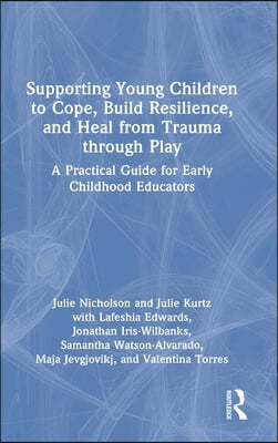 Supporting Young Children to Cope, Build Resilience, and Heal from Trauma through Play: A Practical Guide for Early Childhood Educators