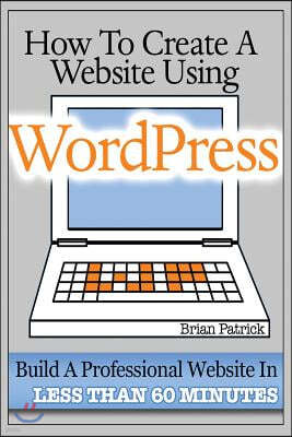 How To Create A Website Using Wordpress: The Beginner's Blueprint for Building a Professional Website in Less Than 60 Minutes