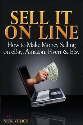 Sell It Online: How to Make Money Selling on eBay, Amazon, Fiverr & Etsy