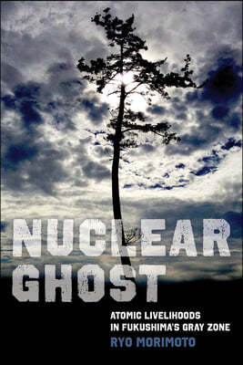 Nuclear Ghost: Atomic Livelihoods in Fukushima's Gray Zone Volume 56