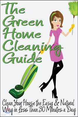 The Green Home Cleaning Guide: Clean Your House the Easy and Natural Way in Less Than 30 Minutes a Day