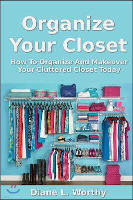 Organize Your Closet: How to Organize and Makeover Your Cluttered Closet Today