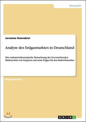 Analyse des Erdgasmarktes in Deutschland: Eine industrieokonomische Betrachtung des bevorstehenden Marktzutritts von Gazprom und seine Folgen fur den