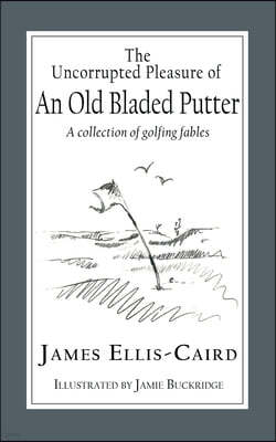 The Uncorrupted Pleasure Of An Old Bladed Putter: A collection of golfing fables