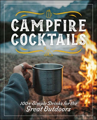 Campfire Cocktails: 100+ Simple Drinks for the Great Outdoors