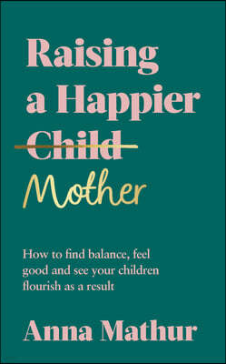 Raising a Happier Mother: How to Find Balance, Feel Good, and See Your Children Flourish as a Result