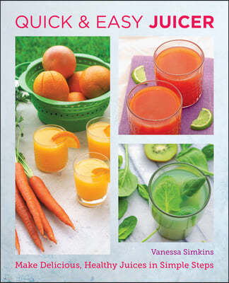 Quick and Easy Juicing Recipes: Make Delicious, Healthy Juices in Simple Steps