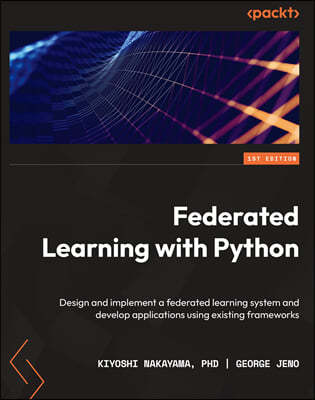 Federated Learning with Python: Design and implement a federated learning system and develop applications using existing frameworks
