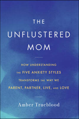 The Unflustered Mom: How Understanding the Five Anxiety Styles Transforms the Way We Parent, Partner, Live, and Love