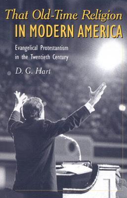 That Old-Time Religion in Modern America: Evangelical Protestantism in the Twentieth Century