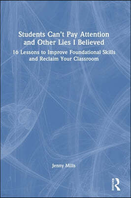 Students Can't Pay Attention and Other Lies I Believed: 16 Lessons to Improve Foundational Skills and Reclaim Your Classroom