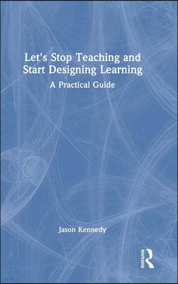 Let's Stop Teaching and Start Designing Learning: A Practical Guide