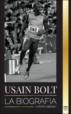 Usain Bolt: La biografia del hombre que corre mas rapido que un rayo