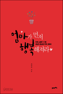 엄마가 먼저 행복해져라 : 이제 소중한 ‘나’를 세상의 중심에 우뚝 세워라