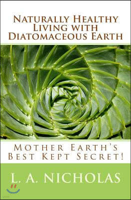Naturally Healthy Living with Diatomaceous Earth: You, your home, and your pets can be healthier using Mother Earth's Best Kept Secret!