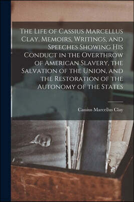 Legare Street Press The Life of Cassius Marcellus Clay. Memoirs, Writings, and Speeches Showing His Conduct in the Overthrow of American Slavery, the Salvation of the Uni