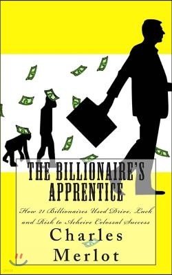 The Billionaire's Apprentice: How 21 Billionaires Used Drive, Luck and Risk to Achieve Colossal Success