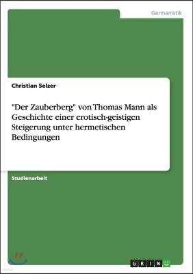 "Der Zauberberg" von Thomas Mann als Geschichte einer erotisch-geistigen Steigerung unter hermetischen Bedingungen