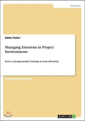 Managing Emotions in Project Environments: How to manage people's feelings at work effectively