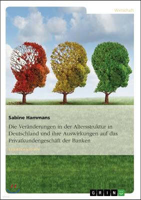 Die Veranderungen in der Altersstruktur in Deutschland und ihre Auswirkungen auf das Privatkundengeschaft der Banken