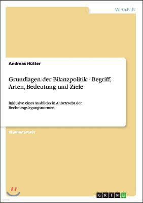 Grundlagen der Bilanzpolitik - Begriff, Arten, Bedeutung und Ziele: Inklusive eines Ausblicks in Anbetracht der Rechnungslegungsnormen