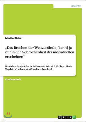 "Das Brechen der Weltzustande [kann] ja nur in der Gebrochenheit der individuellen erscheinen": Die Gebrochenheit des Individuums in Friedrich Hebbels