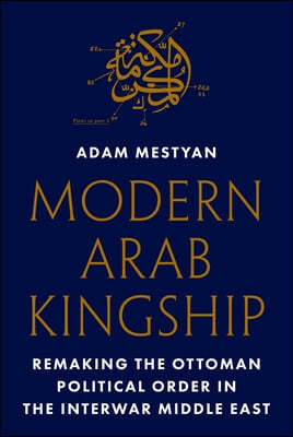 Modern Arab Kingship: Remaking the Ottoman Political Order in the Interwar Middle East