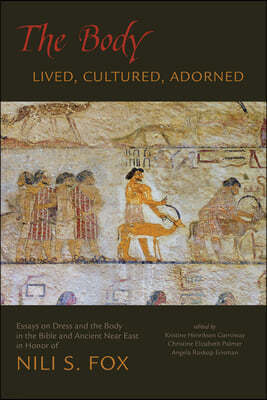 The Body: Lived, Cultured, Adorned: Essays on Dress and the Body in the Bible and Ancient Near East in Honor of Nili S. Fox