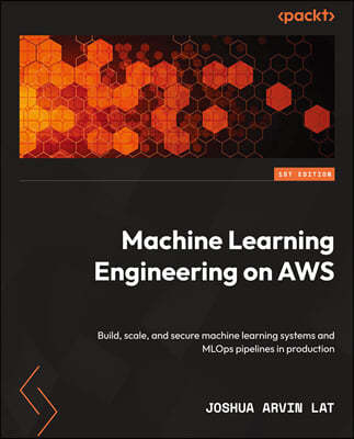 Machine Learning Engineering on AWS: Build, scale, and secure machine learning systems and MLOps pipelines in production