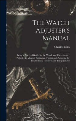 Legare Street Press The Watch Adjuster's Manual: Being a Practical Guide for the Watch and Chronometer Adjuster in Making, Springing, Timing and Adjusting for Isochron