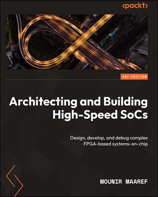 Architecting and Building High-Speed SoCs: Design, develop, and debug complex FPGA-based systems-on-chip