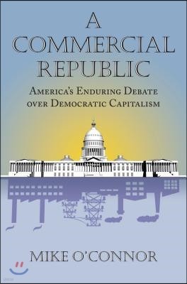 A Commercial Republic: America's Enduring Debate Over Democratic Capitalism